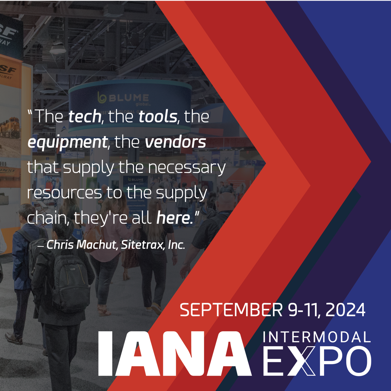 The tech, the tools, the equipment, the vendors that supply the necessary resources to the supply chain, they're all here. -- Chris Machut, Sitetrax, Inc. September 9-11, 2024 IANA Intermodal Expo